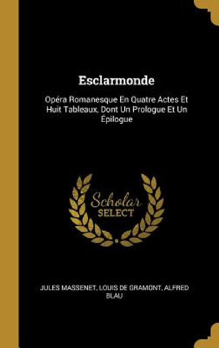 Esclarmonde: Opéra Romanesque En Quatre Actes Et Huit Tableaux, Dont Un Prologue Et Un Épilogue by Jules Massenet, Louis De Gramont, Alfred Blau