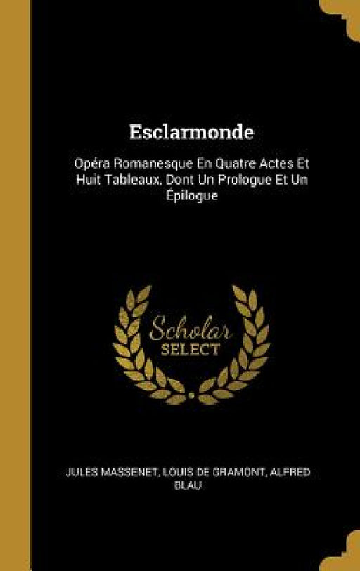 Esclarmonde: Opéra Romanesque En Quatre Actes Et Huit Tableaux, Dont Un Prologue Et Un Épilogue by Jules Massenet, Louis De Gramont, Alfred Blau