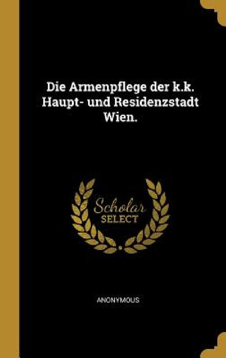 Die Armenpflege der k.k. Haupt- und Residenzstadt Wien. by Anonymous