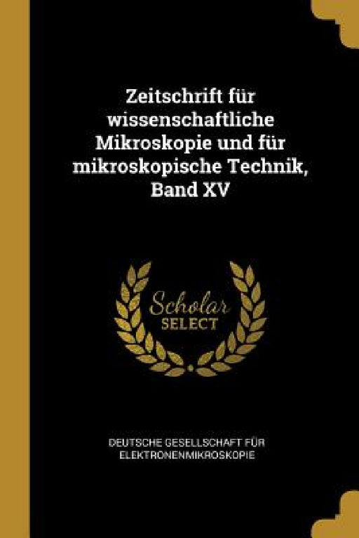 Zeitschrift für wissenschaftliche Mikroskopie und für mikroskopische Technik, Band XV by Deutsche Gesellschaft Für Elektronenmik