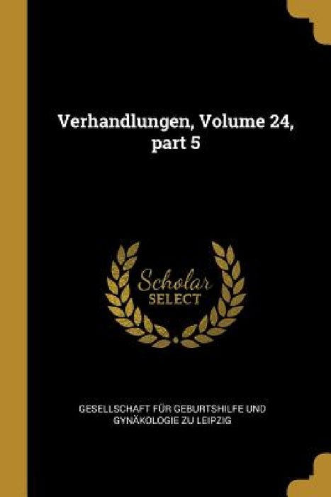 Verhandlungen, Volume 24, part 5 by Gesellschaft Für Geburtshilfe Und Gynä