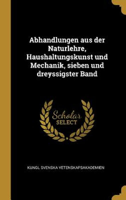 Abhandlungen aus der Naturlehre, Haushaltungskunst und Mechanik, sieben und dreyssigster Band by Kungl Svenska Vetenskapsakademien