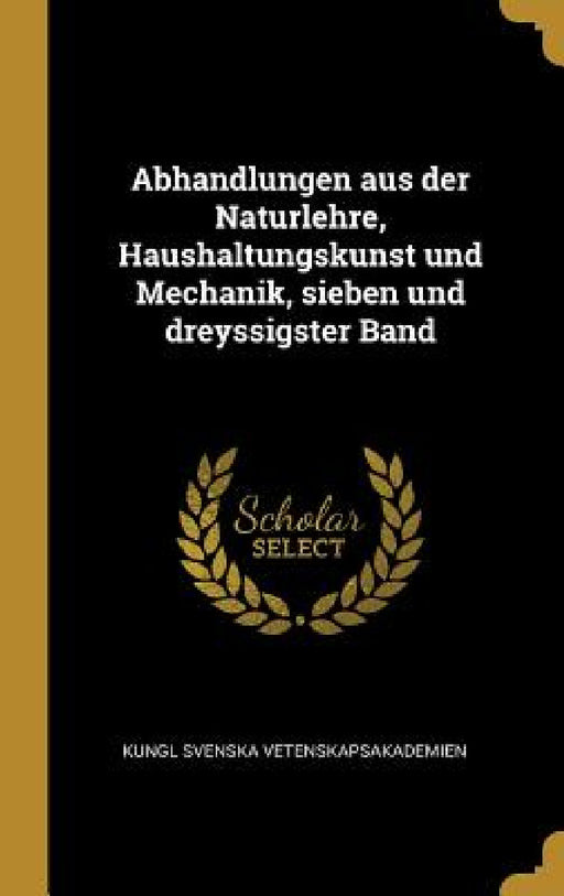 Abhandlungen aus der Naturlehre, Haushaltungskunst und Mechanik, sieben und dreyssigster Band by Kungl Svenska Vetenskapsakademien
