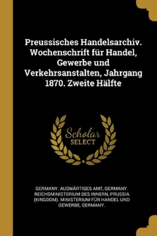 Preussisches Handelsarchiv. Wochenschrift für Handel, Gewerbe und Verkehrsanstalten, Jahrgang 1870. Zweite Hälfte by Germany Auswärtiges Amt, Germany Reichsministerium Des Innern, Prussia (Kingdom) Ministerium Für Hand