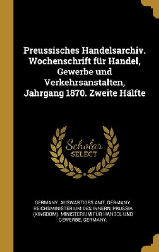 Preussisches Handelsarchiv. Wochenschrift für Handel, Gewerbe und Verkehrsanstalten, Jahrgang 1870. Zweite Hälfte by Germany Auswärtiges Amt, Germany Reichsministerium Des Innern, Prussia (Kingdom) Ministerium Für Hand