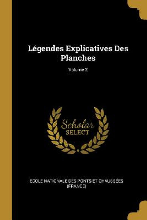 Légendes Explicatives Des Planches; Volume 2 by Ecole Nationale Des Ponts Et Chaussées