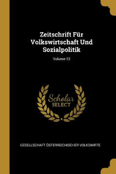 Zeitschrift Für Volkswirtschaft Und Sozialpolitik; Volume 13 by Gesellschaft Österreichischer Volkswirt