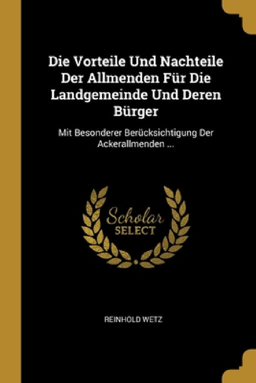 Die Vorteile Und Nachteile Der Allmenden Für Die Landgemeinde Und Deren Bürger: Mit Besonderer Berücksichtigung Der Ackerallmenden ... by Reinhold Wetz