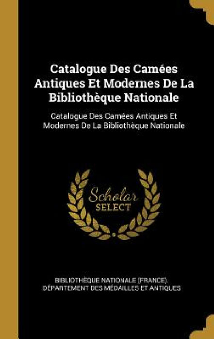 Catalogue Des Camées Antiques Et Modernes De La Bibliothèque Nationale: Catalogue Des Camées Antiques Et Modernes De La Bibliothèque Nationale by Bibliothèque Nationale (France) Dépar