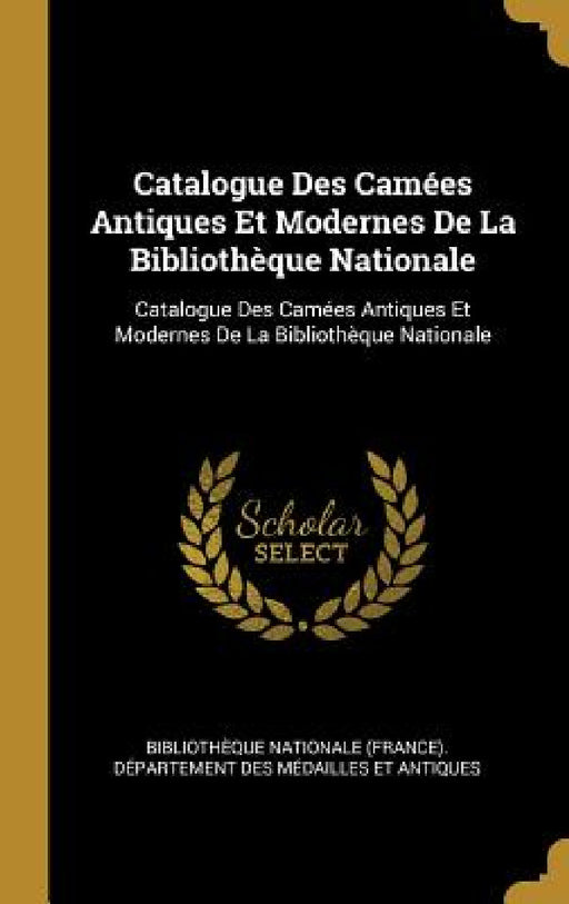 Catalogue Des Camées Antiques Et Modernes De La Bibliothèque Nationale: Catalogue Des Camées Antiques Et Modernes De La Bibliothèque Nationale by Bibliothèque Nationale (France) Dépar