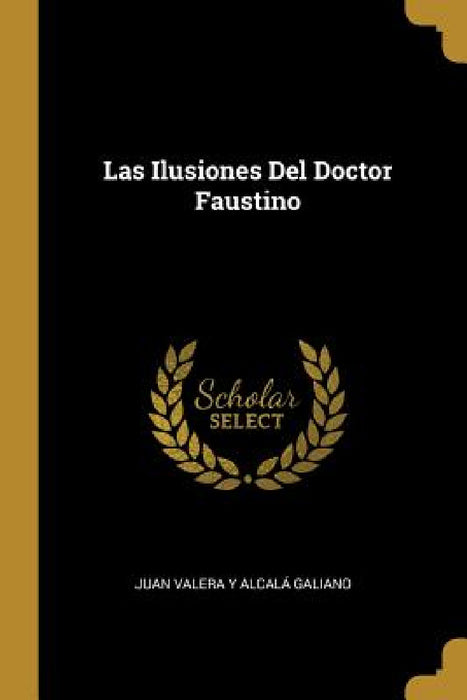 Las Ilusiones Del Doctor Faustino by Juan Valera Y. Alcalá Galiano