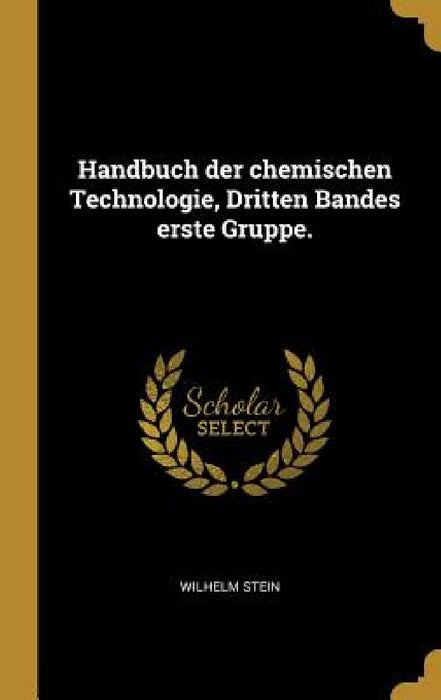 Handbuch der chemischen Technologie, Dritten Bandes erste Gruppe. by Wilhelm Stein