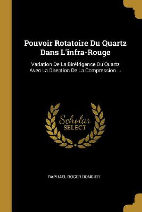 Pouvoir Rotatoire Du Quartz Dans L'infra-Rouge: Variation De La Biréfrigence Du Quartz Avec La Direction De La Compression ... by Raphael Roger Dongier