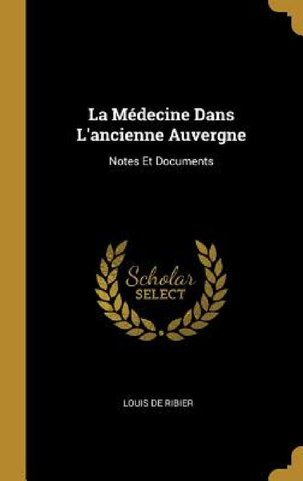 La Médecine Dans L'ancienne Auvergne: Notes Et Documents by Louis de Ribier