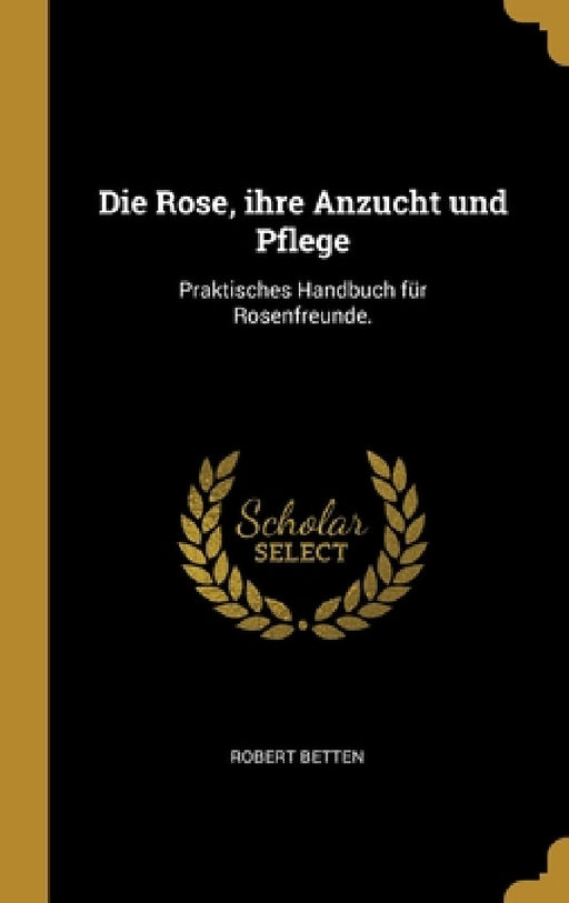 Die Rose, ihre Anzucht und Pflege: Praktisches Handbuch für Rosenfreunde. by Robert Betten