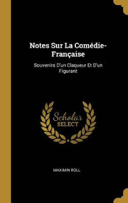 Notes Sur La Comédie-Française: Souvenirs D'un Claqueur Et D'un Figurant by Maximin Roll