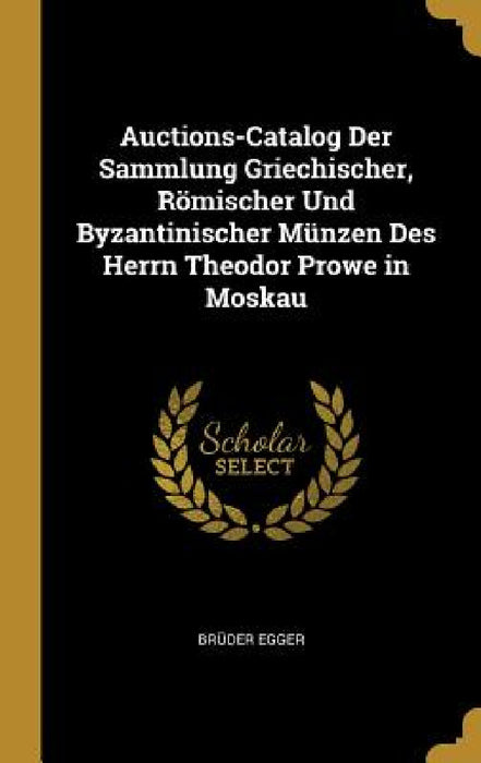 Auctions-Catalog Der Sammlung Griechischer, Römischer Und Byzantinischer Münzen Des Herrn Theodor Prowe in Moskau by Brüder Egger