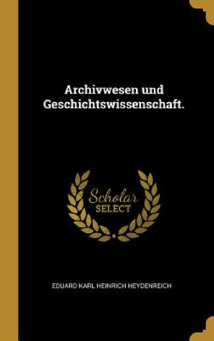 Archivwesen und Geschichtswissenschaft. by Eduard Karl Heinrich Heydenreich