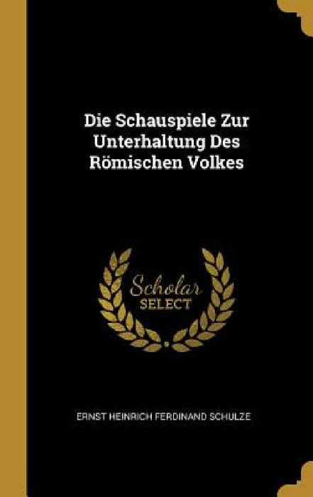 Die Schauspiele Zur Unterhaltung Des Römischen Volkes by Ernst Heinrich Ferdinand Schulze