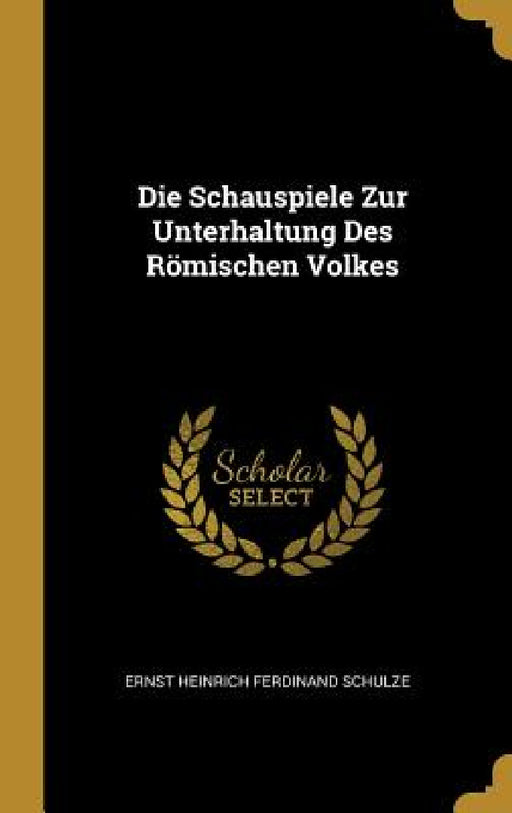 Die Schauspiele Zur Unterhaltung Des Römischen Volkes by Ernst Heinrich Ferdinand Schulze