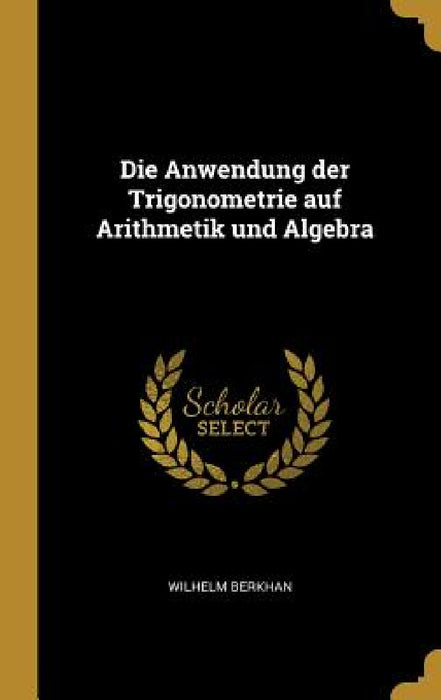 Die Anwendung der Trigonometrie auf Arithmetik und Algebra by Wilhelm Berkhan