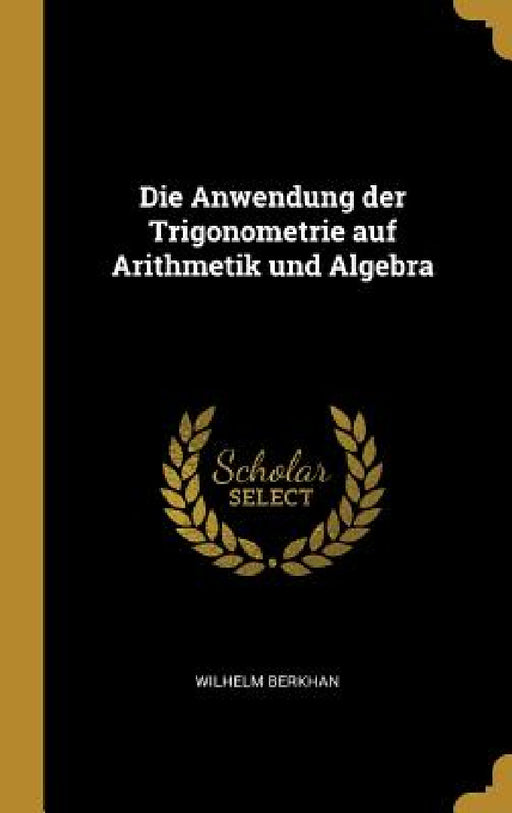 Die Anwendung der Trigonometrie auf Arithmetik und Algebra by Wilhelm Berkhan
