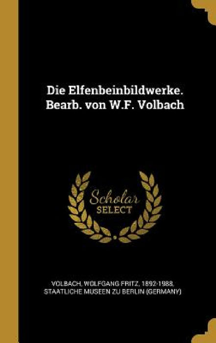 Die Elfenbeinbildwerke. Bearb. von W.F. Volbach by Wolfgang Fritz Volbach, Staatliche Museen Zu Berlin