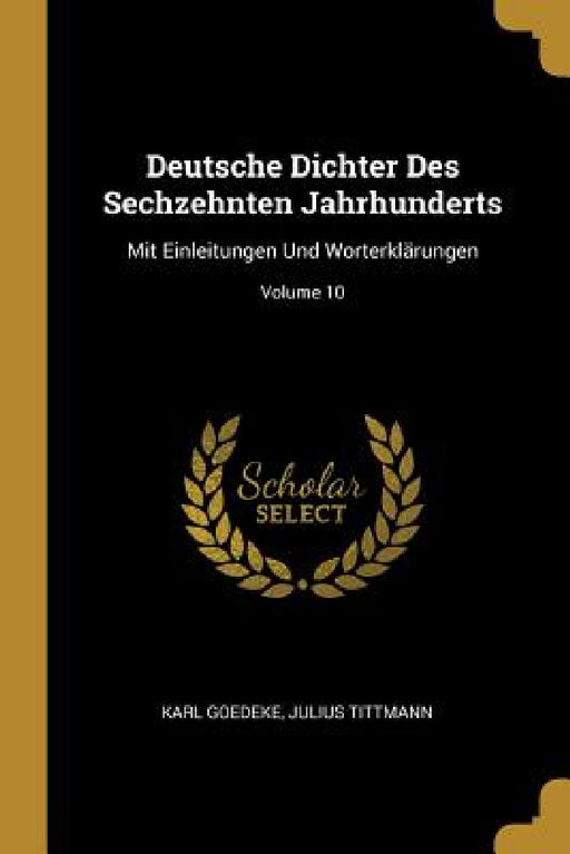Deutsche Dichter Des Sechzehnten Jahrhunderts: Mit Einleitungen Und Worterklärungen; Volume 10 by Karl Goedeke, Julius Tittmann