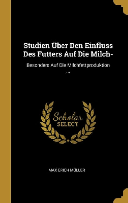 Studien Über Den Einfluss Des Futters Auf Die Milch-: Besonders Auf Die Milchfettproduktion ... by Max Erich Müller