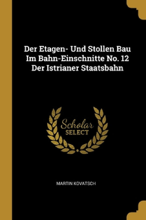 Der Etagen- Und Stollen Bau Im Bahn-Einschnitte No. 12 Der Istrianer Staatsbahn by Martin Kovatsch