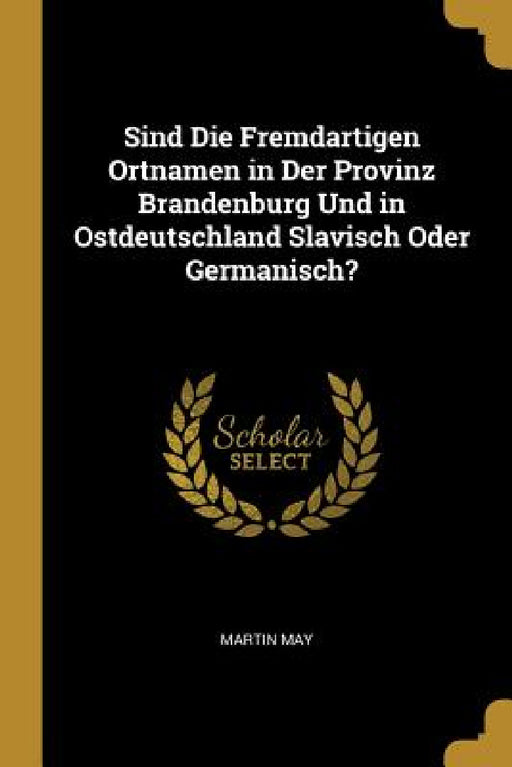 Sind Die Fremdartigen Ortnamen in Der Provinz Brandenburg Und in Ostdeutschland Slavisch Oder Germanisch? by Martin May