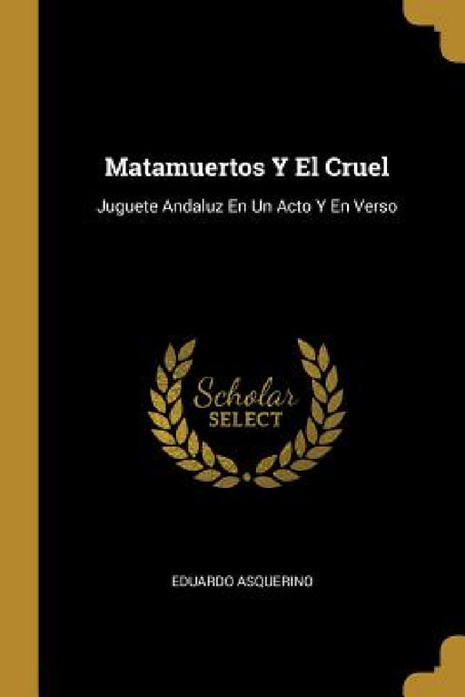 Matamuertos Y El Cruel: Juguete Andaluz En Un Acto Y En Verso by Eduardo Asquerino