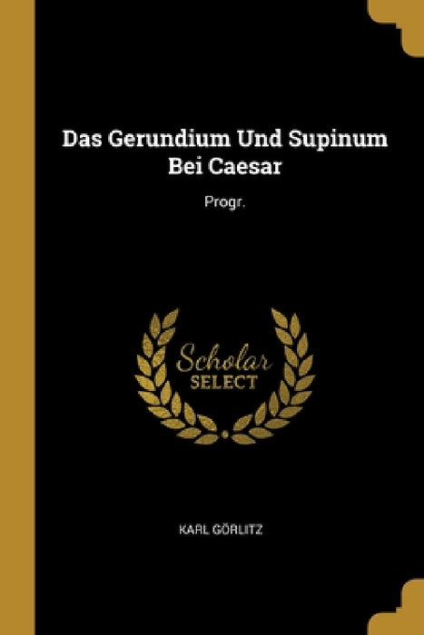Das Gerundium Und Supinum Bei Caesar: Progr. by Karl Görlitz