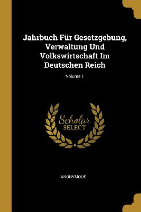 Jahrbuch Für Gesetzgebung, Verwaltung Und Volkswirtschaft Im Deutschen Reich; Volume 1 by Anonymous