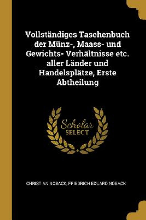 Vollständiges Tasehenbuch der Münz-, Maass- und Gewichts- Verhältnisse etc. aller Länder und Handelsplätze, Erste Abtheilung by Christian Noback, Friedrich Eduard Noback
