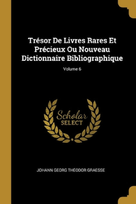 Trésor De Livres Rares Et Précieux Ou Nouveau Dictionnaire Bibliographique; Volume 6 by Johann Georg Théodor Graesse