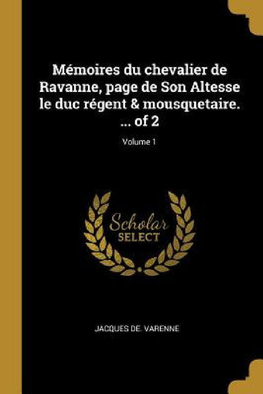 Mémoires du chevalier de Ravanne, page de Son Altesse le duc régent & mousquetaire. ... of 2; Volume 1 by Jacques De Varenne