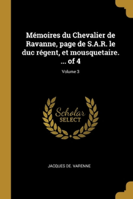 Mémoires du Chevalier de Ravanne, page de S.A.R. le duc régent, et mousquetaire. ... of 4; Volume 3 by Jacques De Varenne