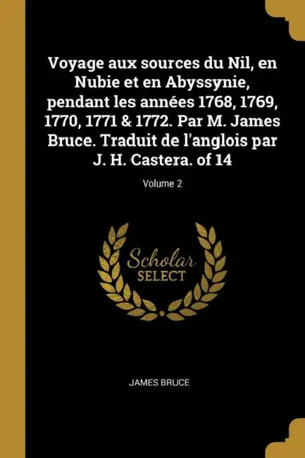 Voyage aux sources du Nil, en Nubie et en Abyssynie, pendant les années 1768, 1769, 1770, 1771 & 1772. Par M. James Bruce. Traduit de l'anglois par J. by James Bruce