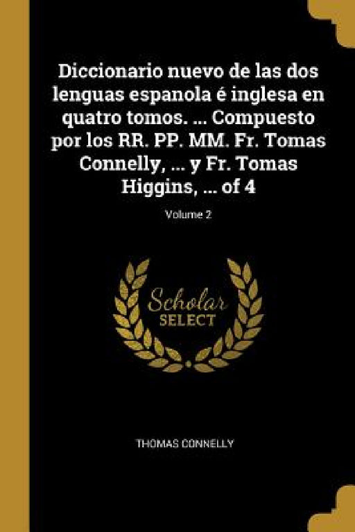 Diccionario nuevo de las dos lenguas espanola é inglesa en quatro tomos. ... Compuesto por los RR. PP. MM. Fr. Tomas Connelly, ... y Fr. Tomas Higgins by Thomas Connelly