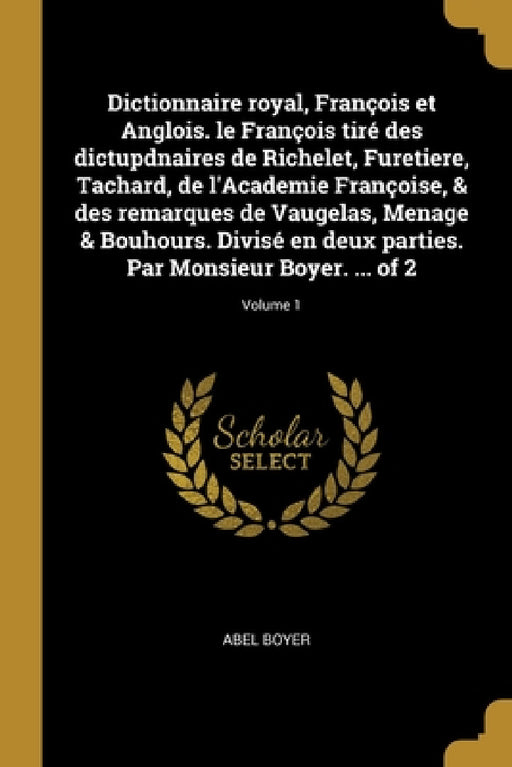 Dictionnaire royal, François et Anglois. le François tiré des dictupdnaires de Richelet, Furetiere, Tachard, de l'Academie Françoise, & des remarques by Abel Boyer