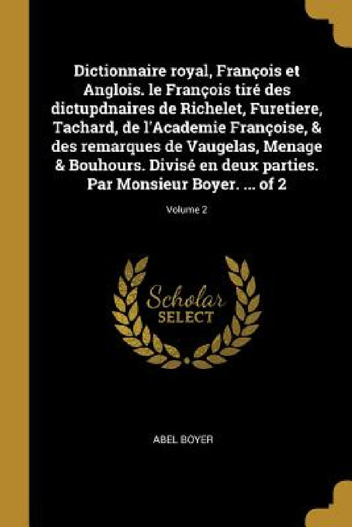 Dictionnaire royal, François et Anglois. le François tiré des dictupdnaires de Richelet, Furetiere, Tachard, de l'Academie Françoise, & des remarques by Abel Boyer