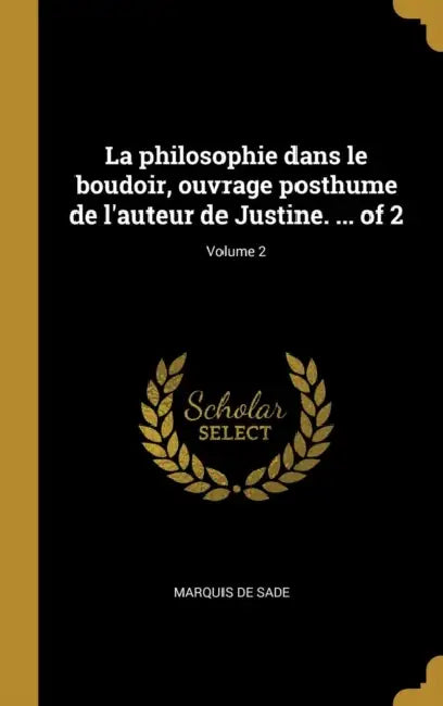 La philosophie dans le boudoir, ouvrage posthume de l'auteur de Justine. ... of 2; Volume 2 by Marquis de Sade