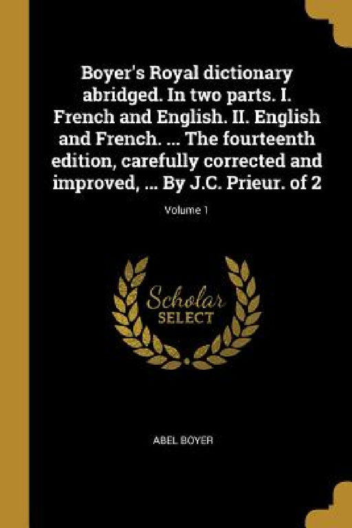 Boyer's Royal dictionary abridged. In two parts. I. French and English. II. English and French. ... The fourteenth edition, carefully corrected and im by Abel Boyer