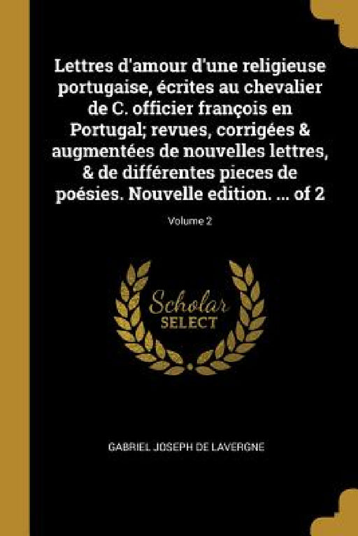 Lettres d'amour d'une religieuse portugaise, écrites au chevalier de C. officier françois en Portugal; revues, corrigées & augmentées de nouvelles let by Gabriel Joseph De Lavergne