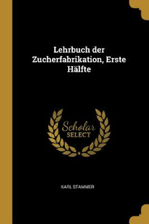 Lehrbuch der Zucherfabrikation, Erste Hälfte by Karl Stammer