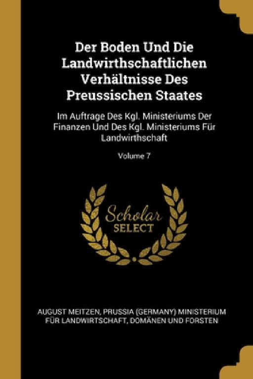 Der Boden Und Die Landwirthschaftlichen Verhältnisse Des Preussischen Staates: Im Auftrage Des Kgl. Ministeriums Der Finanzen Und Des Kgl. Ministerium by August Meitzen, Prussia (Germany) Ministerium Für Landw