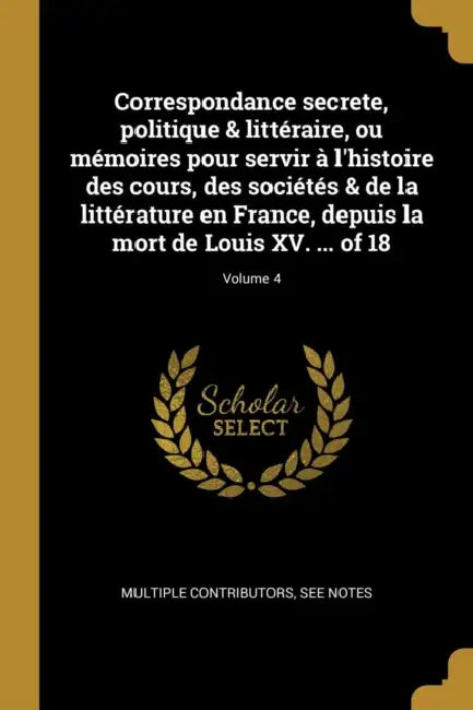 Correspondance secrete, politique & littéraire, ou mémoires pour servir à l'histoire des cours, des sociétés & de la littérature en France, depuis la by Multiple Contributors