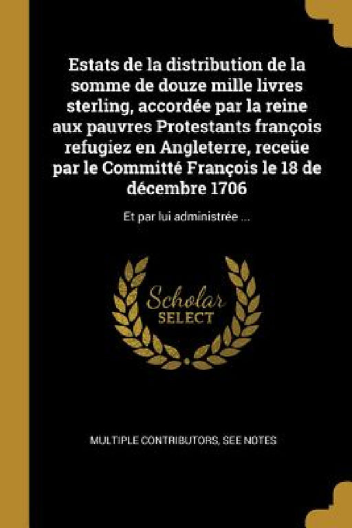 Estats de la distribution de la somme de douze mille livres sterling, accordée par la reine aux pauvres Protestants françois refugiez en Angleterre, r by Multiple Contributors