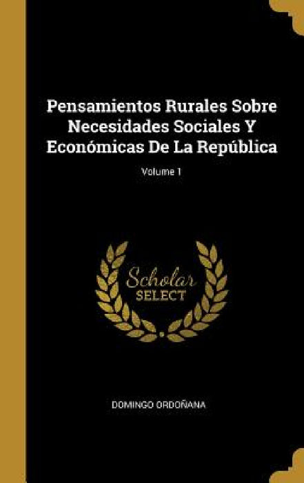 Pensamientos Rurales Sobre Necesidades Sociales Y Económicas De La República; Volume 1 by Domingo Ordoñana